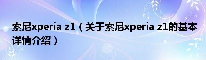 索尼xperia z1（关于索尼xperia z1的基本详情介绍）