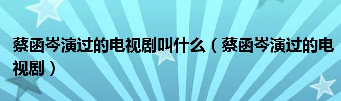 蔡函岑演过的电视剧叫什么（蔡函岑演过的电视剧）