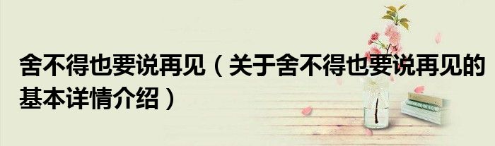 舍不得也要说再见（关于舍不得也要说再见的基本详情介绍）