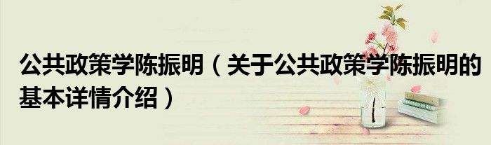 公共政策学陈振明（关于公共政策学陈振明的基本详情介绍）