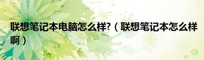 联想笔记本电脑怎么样?（联想笔记本怎么样啊）
