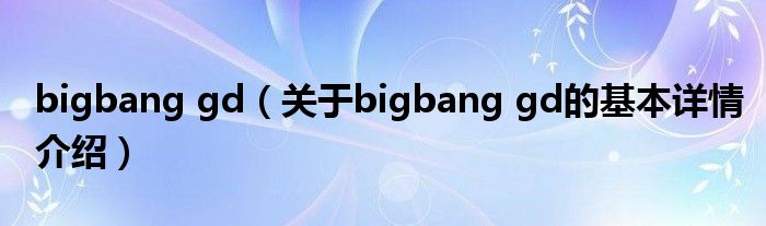 bigbang gd（关于bigbang gd的基本详情介绍）