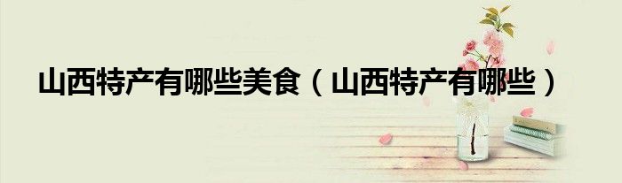 山西特产有哪些美食（山西特产有哪些）