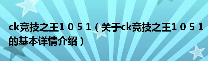 ck竞技之王1 0 5 1（关于ck竞技之王1 0 5 1的基本详情介绍）