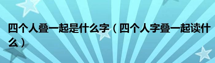 四个人叠一起是什么字（四个人字叠一起读什么）