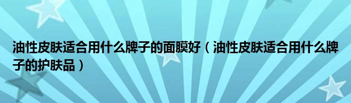 油性皮肤适合用什么牌子的面膜好（油性皮肤适合用什么牌子的护肤品）