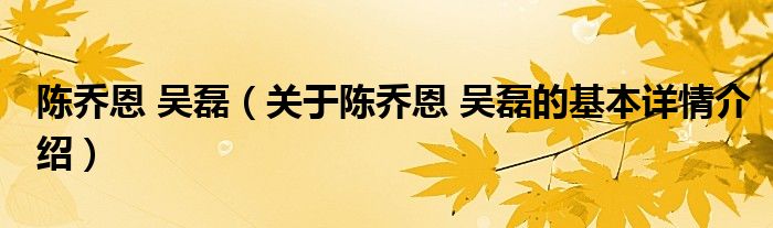 陈乔恩 吴磊（关于陈乔恩 吴磊的基本详情介绍）