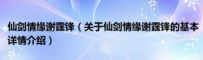 仙剑情缘谢霆锋（关于仙剑情缘谢霆锋的基本详情介绍）