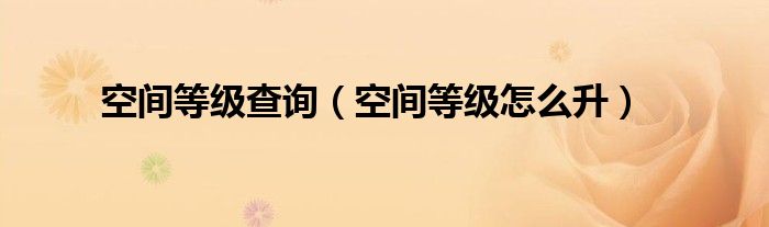 空间等级查询（空间等级怎么升）