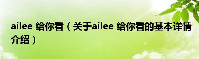 ailee 给你看（关于ailee 给你看的基本详情介绍）