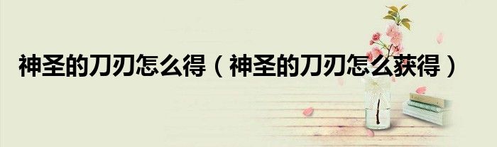 神圣的刀刃怎么得（神圣的刀刃怎么获得）
