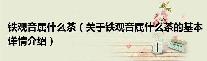 铁观音属什么茶（关于铁观音属什么茶的基本详情介绍）