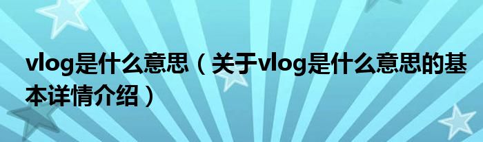 vlog是什么意思（关于vlog是什么意思的基本详情介绍）