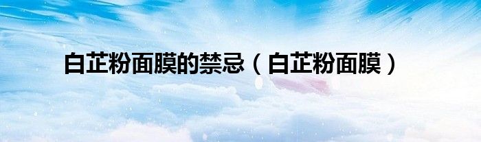 白芷粉面膜的禁忌（白芷粉面膜）