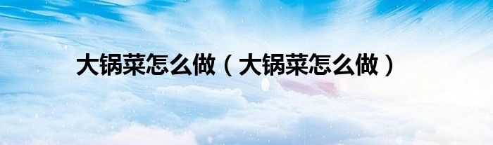 大锅菜怎么做（大锅菜怎么做）