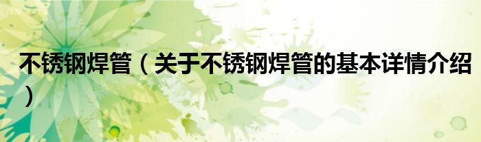 不锈钢焊管（关于不锈钢焊管的基本详情介绍）