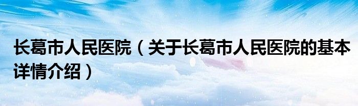 长葛市人民医院（关于长葛市人民医院的基本详情介绍）