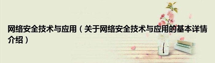 网络安全技术与应用（关于网络安全技术与应用的基本详情介绍）