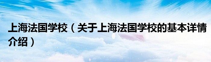 上海法国学校（关于上海法国学校的基本详情介绍）