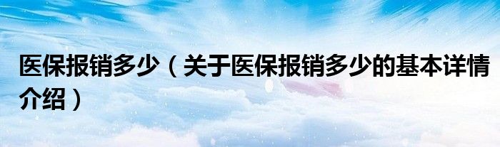 医保报销多少（关于医保报销多少的基本详情介绍）