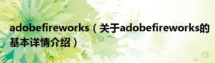 adobefireworks（关于adobefireworks的基本详情介绍）