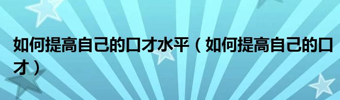 如何提高自己的口才水平（如何提高自己的口才）