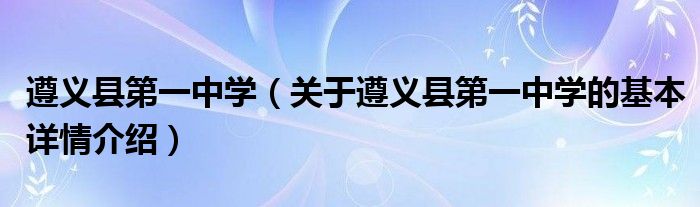 遵义县第一中学（关于遵义县第一中学的基本详情介绍）