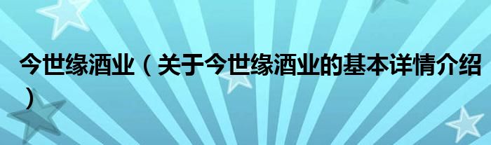 今世缘酒业（关于今世缘酒业的基本详情介绍）