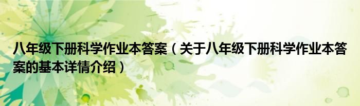 八年级下册科学作业本答案（关于八年级下册科学作业本答案的基本详情介绍）