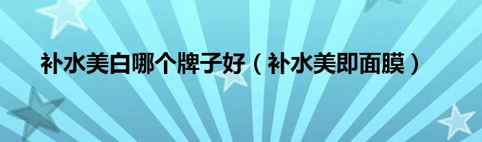 补水美白哪个牌子好（补水美即面膜）