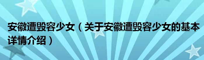 安徽遭毁容少女（关于安徽遭毁容少女的基本详情介绍）