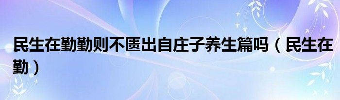 民生在勤勤则不匮出自庄子养生篇吗（民生在勤）