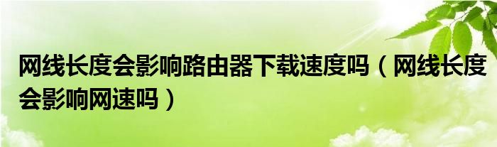 网线长度会影响路由器下载速度吗（网线长度会影响网速吗）