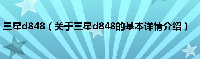 三星d848（关于三星d848的基本详情介绍）