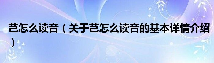 芑怎么读音（关于芑怎么读音的基本详情介绍）
