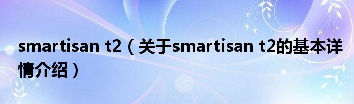 smartisan t2（关于smartisan t2的基本详情介绍）