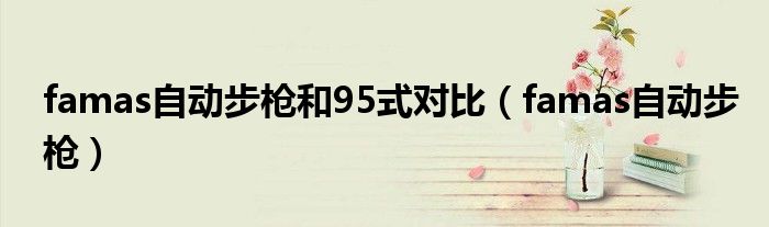 famas自动步枪和95式对比（famas自动步枪）
