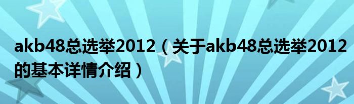 akb48总选举2012（关于akb48总选举2012的基本详情介绍）