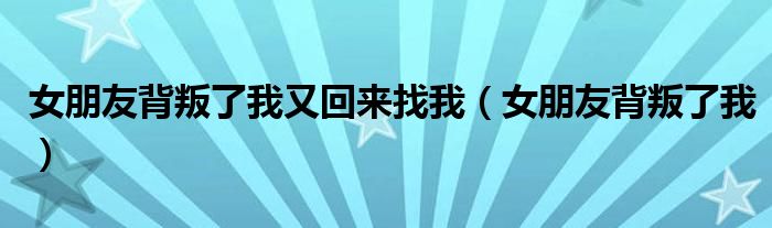 女朋友背叛了我又回来找我（女朋友背叛了我）