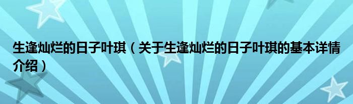 生逢灿烂的日子叶琪（关于生逢灿烂的日子叶琪的基本详情介绍）