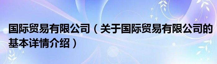 国际贸易有限公司（关于国际贸易有限公司的基本详情介绍）