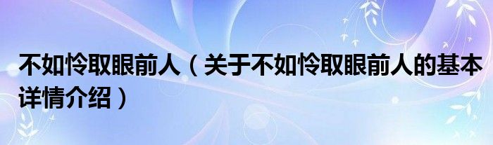 不如怜取眼前人（关于不如怜取眼前人的基本详情介绍）