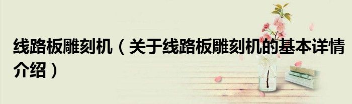 线路板雕刻机（关于线路板雕刻机的基本详情介绍）