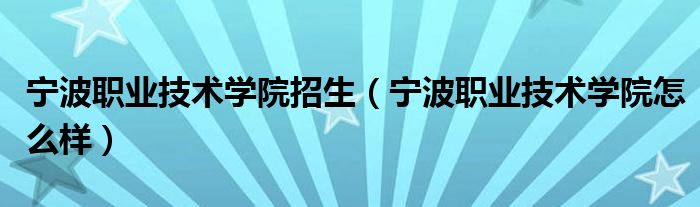 宁波职业技术学院招生（宁波职业技术学院怎么样）