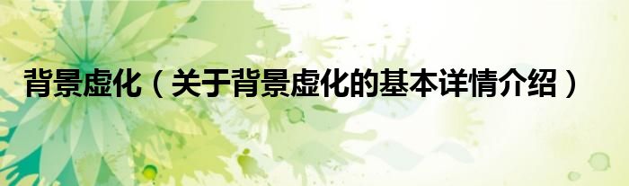 背景虚化（关于背景虚化的基本详情介绍）