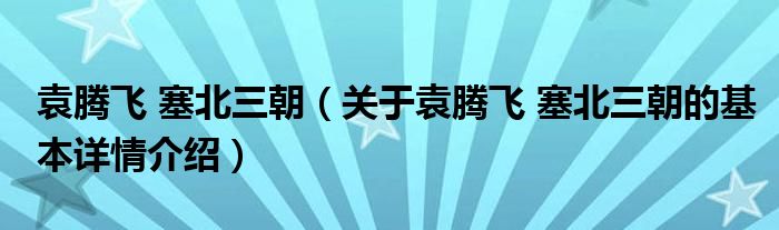 袁腾飞 塞北三朝（关于袁腾飞 塞北三朝的基本详情介绍）