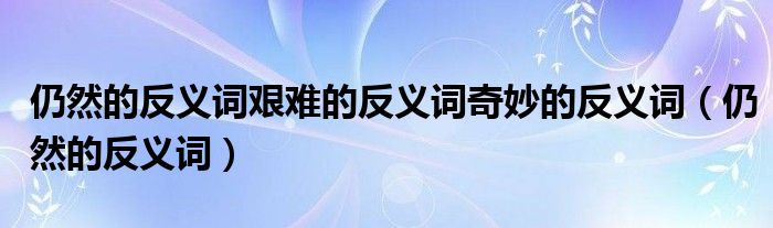 仍然的反义词艰难的反义词奇妙的反义词（仍然的反义词）