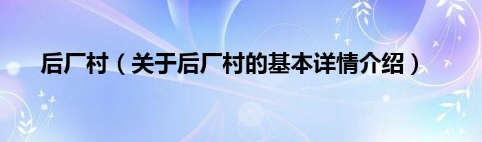 后厂村（关于后厂村的基本详情介绍）
