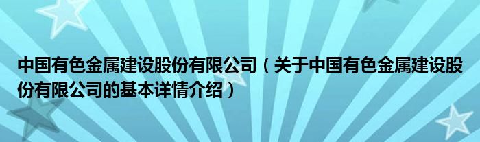 中国有色金属建设股份有限公司（关于中国有色金属建设股份有限公司的基本详情介绍）