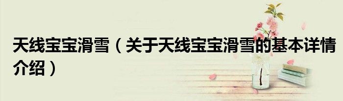 天线宝宝滑雪（关于天线宝宝滑雪的基本详情介绍）